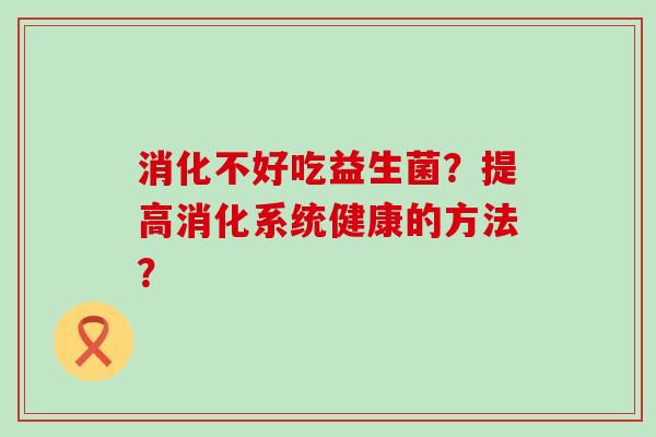 消化不好吃益生菌？提高消化系统健康的方法？