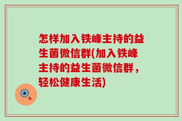 怎样加入铁峰主持的益生菌微信群(加入铁峰主持的益生菌微信群，轻松健康生活)
