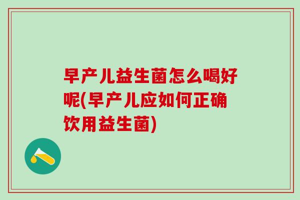 早产儿益生菌怎么喝好呢(早产儿应如何正确饮用益生菌)