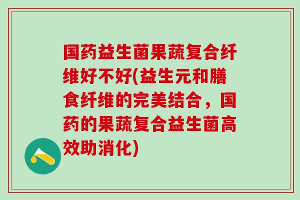 国药益生菌果蔬复合纤维好不好(益生元和膳食纤维的完美结合，国药的果蔬复合益生菌高效助消化)