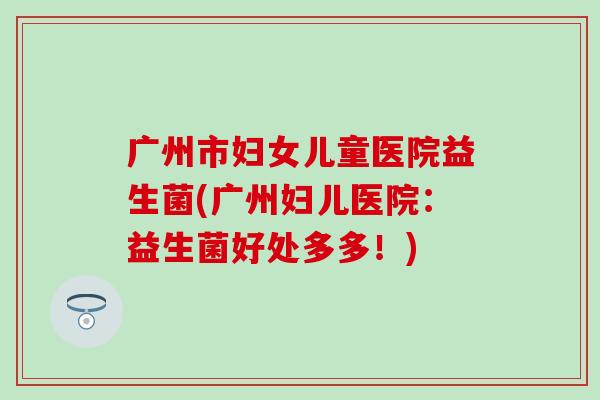 广州市妇女儿童医院益生菌(广州妇儿医院：益生菌好处多多！)