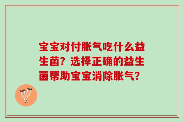 宝宝对付胀气吃什么益生菌？选择正确的益生菌帮助宝宝消除胀气？