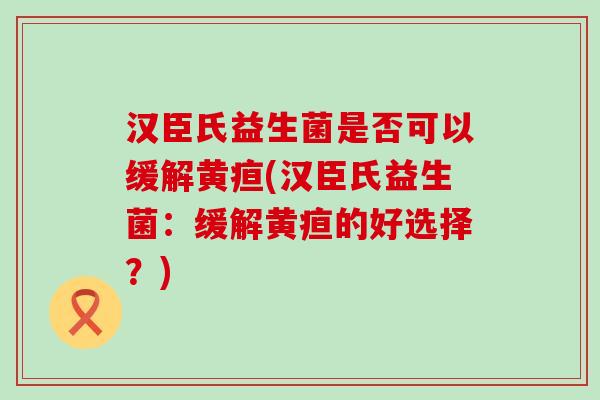 汉臣氏益生菌是否可以缓解黄疸(汉臣氏益生菌：缓解黄疸的好选择？)