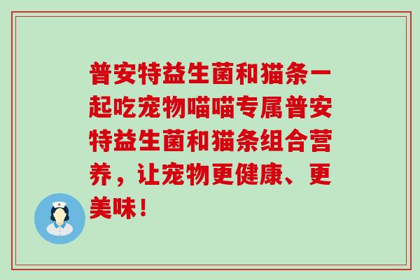 普安特益生菌和猫条一起吃宠物喵喵专属普安特益生菌和猫条组合营养，让宠物更健康、更美味！