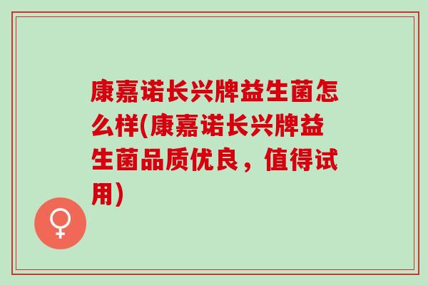 康嘉诺长兴牌益生菌怎么样(康嘉诺长兴牌益生菌品质优良，值得试用)