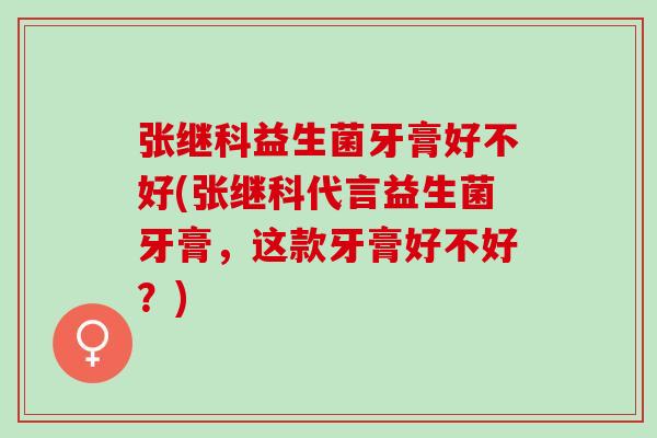 张继科益生菌牙膏好不好(张继科代言益生菌牙膏，这款牙膏好不好？)