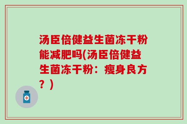 汤臣倍健益生菌冻干粉能减肥吗(汤臣倍健益生菌冻干粉：瘦身良方？)