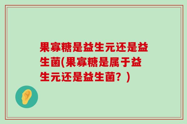 果寡糖是益生元还是益生菌(果寡糖是属于益生元还是益生菌？)