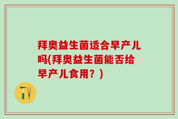 拜奥益生菌适合早产儿吗(拜奥益生菌能否给早产儿食用？)