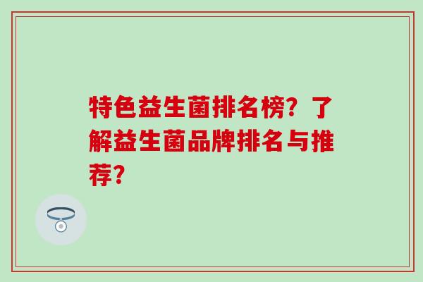 特色益生菌排名榜？了解益生菌品牌排名与推荐？