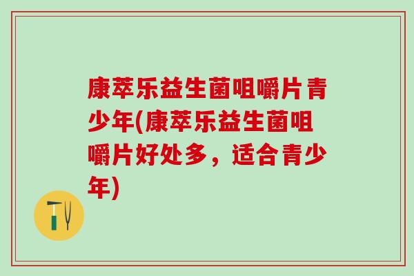 康萃乐益生菌咀嚼片青少年(康萃乐益生菌咀嚼片好处多，适合青少年)