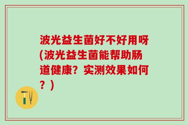 波光益生菌好不好用呀(波光益生菌能帮助肠道健康？实测效果如何？)