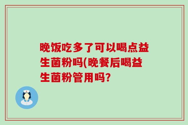 晚饭吃多了可以喝点益生菌粉吗(晚餐后喝益生菌粉管用吗？