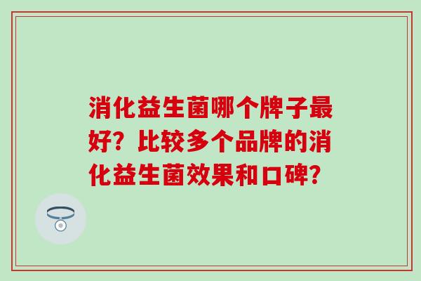 消化益生菌哪个牌子最好？比较多个品牌的消化益生菌效果和口碑？