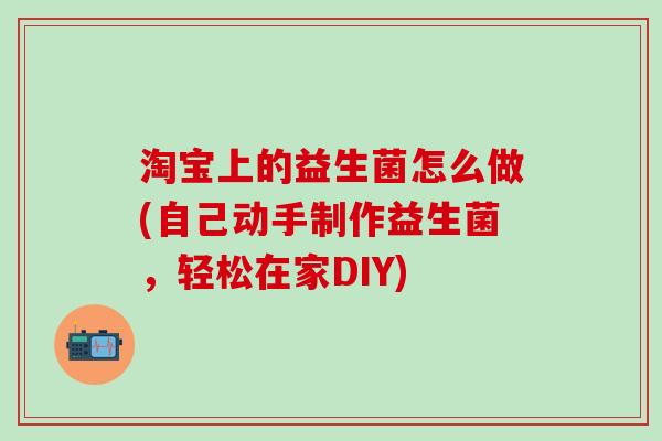 淘宝上的益生菌怎么做(自己动手制作益生菌，轻松在家DIY)