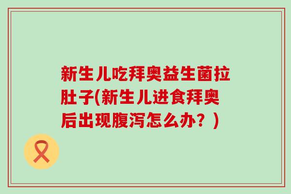 新生儿吃拜奥益生菌拉肚子(新生儿进食拜奥后出现腹泻怎么办？)