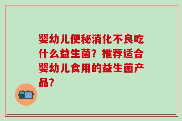 婴幼儿便秘消化不良吃什么益生菌？推荐适合婴幼儿食用的益生菌产品？