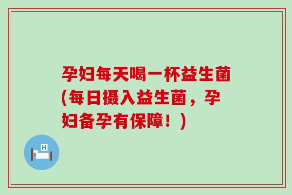 孕妇每天喝一杯益生菌(每日摄入益生菌，孕妇备孕有保障！)