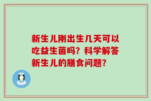 新生儿刚出生几天可以吃益生菌吗？科学解答新生儿的膳食问题？
