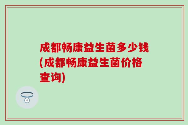 成都畅康益生菌多少钱(成都畅康益生菌价格查询)