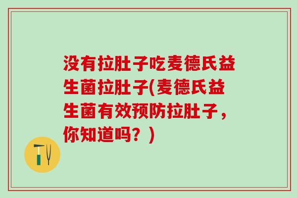 没有拉肚子吃麦德氏益生菌拉肚子(麦德氏益生菌有效预防拉肚子，你知道吗？)