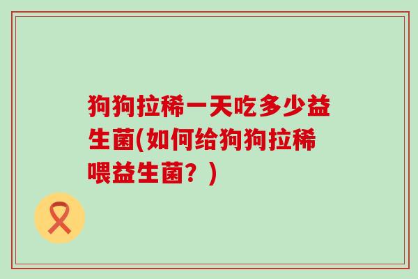 狗狗拉稀一天吃多少益生菌(如何给狗狗拉稀喂益生菌?) 狗狗拉稀一天吃多少益生菌(如何给狗狗拉稀喂益生菌?)
