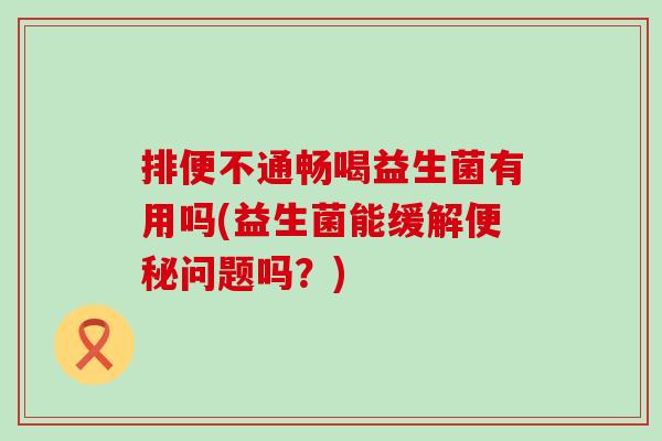 排便不通畅喝益生菌有用吗(益生菌能缓解便秘问题吗？)