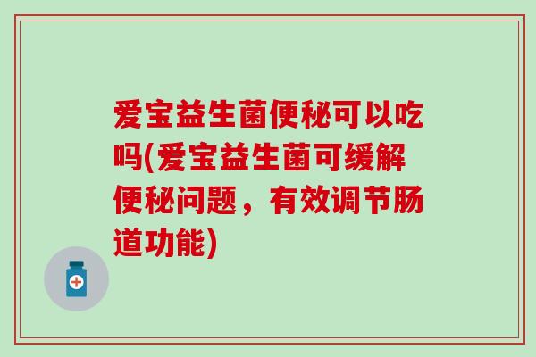 爱宝益生菌便秘可以吃吗(爱宝益生菌可缓解便秘问题，有效调节肠道功能)