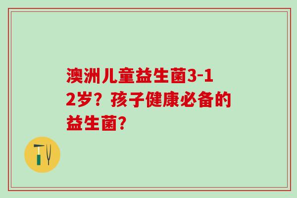 澳洲儿童益生菌3-12岁？孩子健康必备的益生菌？