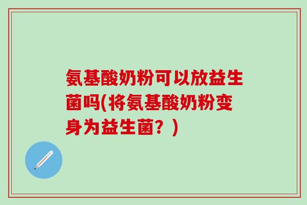 氨基酸奶粉可以放益生菌吗(将氨基酸奶粉变身为益生菌?) 氨基酸奶粉可以放益生菌吗(将氨基酸奶粉变身为益生菌?)