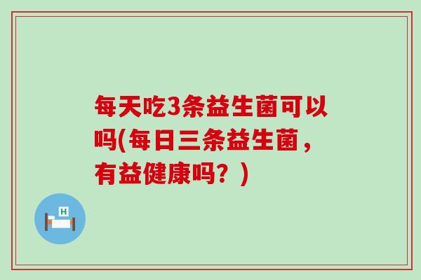 每天吃3条益生菌可以吗(每日三条益生菌，有益健康吗？)