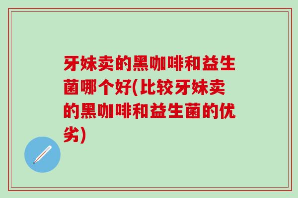 牙妹卖的黑咖啡和益生菌哪个好(比较牙妹卖的黑咖啡和益生菌的优劣)