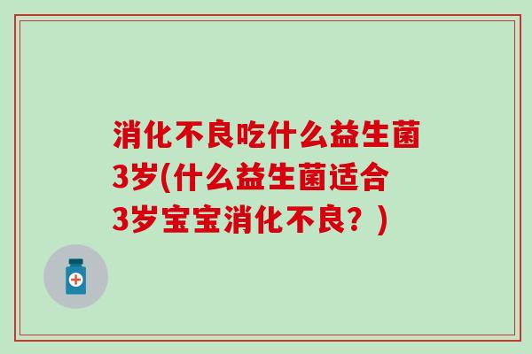 消化不良吃什么益生菌3岁(什么益生菌适合3岁宝宝消化不良？)