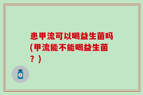 患甲流可以喝益生菌吗(甲流能不能喝益生菌？)