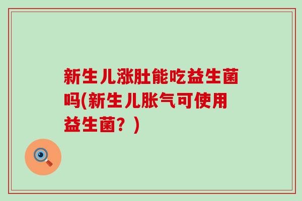新生儿涨肚能吃益生菌吗(新生儿胀气可使用益生菌？)