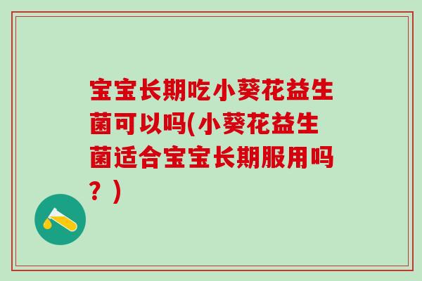 宝宝长期吃小葵花益生菌可以吗(小葵花益生菌适合宝宝长期服用吗？)