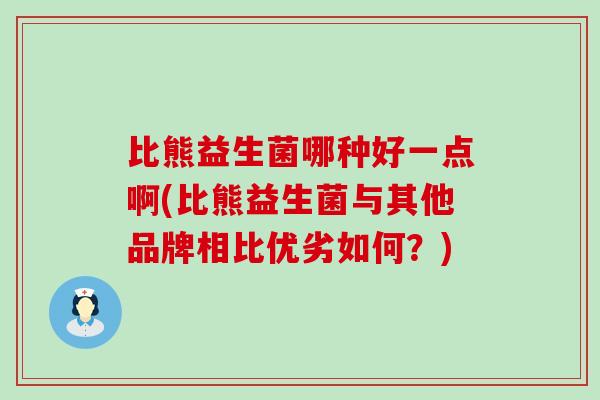比熊益生菌哪种好一点啊(比熊益生菌与其他品牌相比优劣如何？)