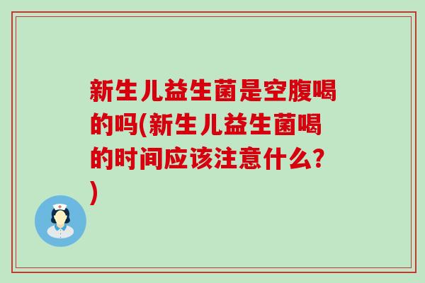 新生儿益生菌是空腹喝的吗(新生儿益生菌喝的时间应该注意什么？)