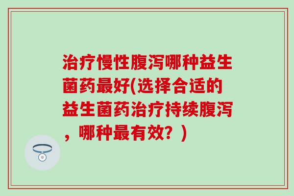 治疗慢性腹泻哪种益生菌药最好(选择合适的益生菌药治疗持续腹泻，哪种最有效？)