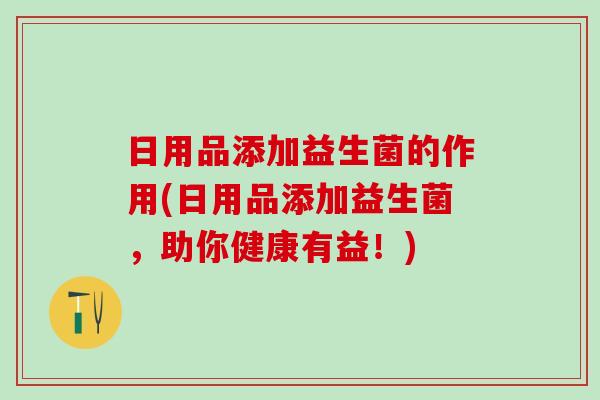 日用品添加益生菌的作用(日用品添加益生菌,助你健康有益!) 日用品添加益生菌的作用(日用品添加益生菌,助你健康有益!)