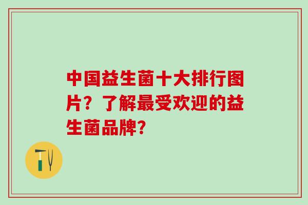 中国益生菌十大排行图片？了解最受欢迎的益生菌品牌？