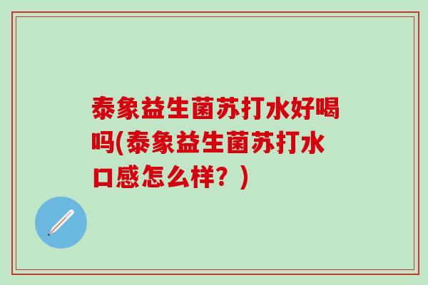 泰象益生菌苏打水好喝吗(泰象益生菌苏打水口感怎么样？)