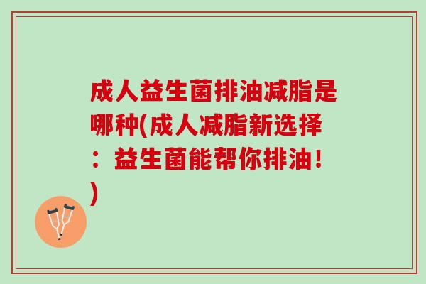 成人益生菌排油减脂是哪种(成人减脂新选择：益生菌能帮你排油！)