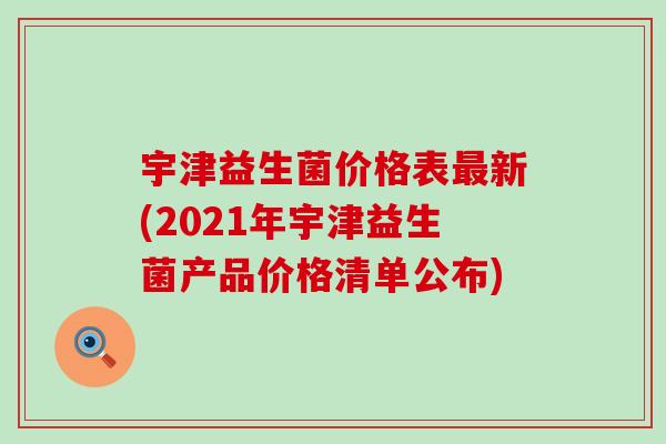 宇津益生菌价格表最新(2021年宇津益生菌产品价格清单公布)