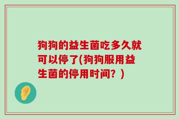 狗狗的益生菌吃多久就可以停了(狗狗服用益生菌的停用时间？)