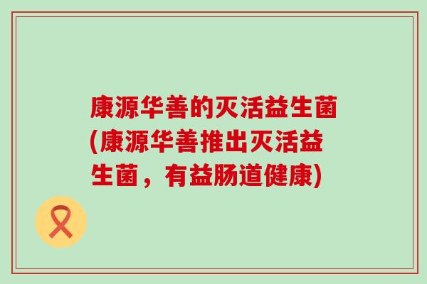 康源华善的灭活益生菌(康源华善推出灭活益生菌，有益肠道健康)