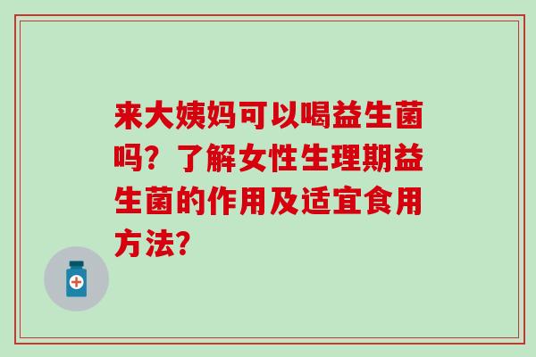 来大姨妈可以喝益生菌吗？了解女性生理期益生菌的作用及适宜食用方法？