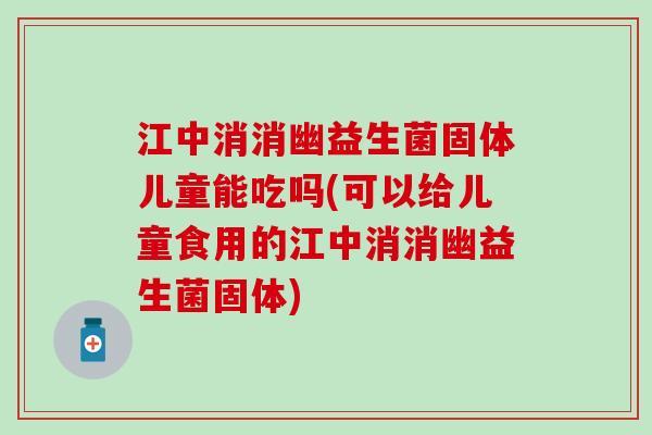 江中消消幽益生菌固体儿童能吃吗(可以给儿童食用的江中消消幽益生菌固体)