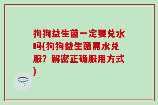 狗狗益生菌一定要兑水吗(狗狗益生菌需水兑服？解密正确服用方式)