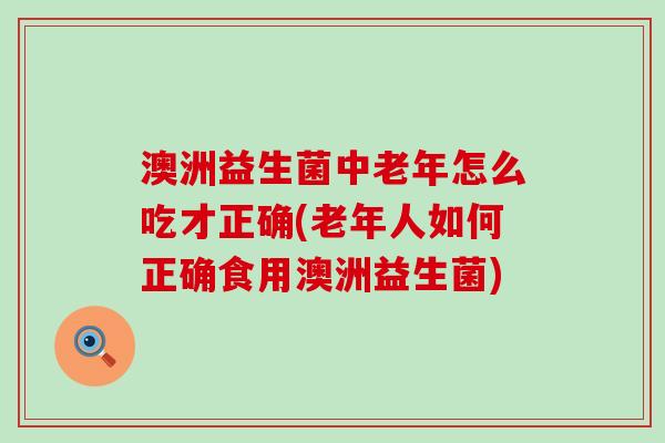 澳洲益生菌中老年怎么吃才正确(老年人如何正确食用澳洲益生菌)